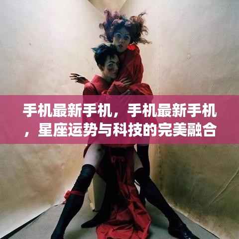 最新手机科技与星座运势的完美结合,手机最新手机综述