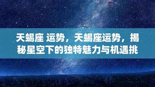 揭秘天蝎座运势，星空下的独特魅力与机遇挑战