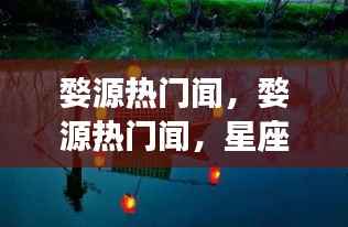 婺源热门闻，星座运势与地域文化的交融之美