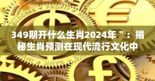349期开什么生肖2024年":揭秘生肖预测在现代流行文化中的影响力