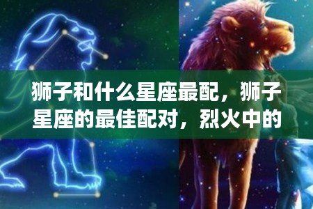 狮子星座的最佳配对,烈火王者与哪些星座共舞华尔兹?