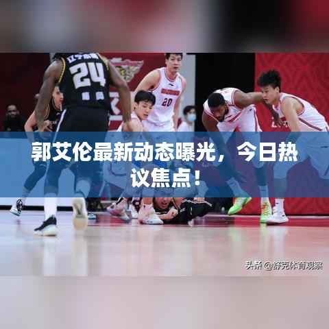 郭艾伦最新动态曝光，今日热议焦点！