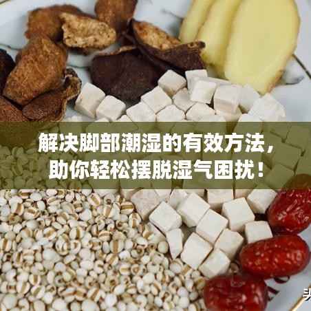 解决脚部潮湿的有效方法,助你轻松摆脱湿气困扰!