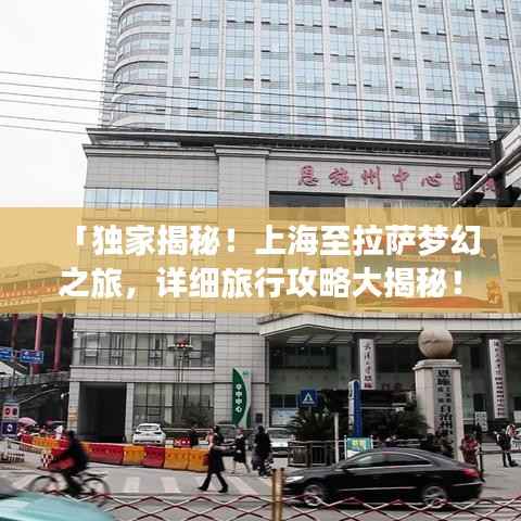 「独家揭秘！上海至拉萨梦幻之旅，详细旅行攻略大揭秘！」