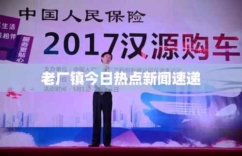老厂镇今日热点新闻速递