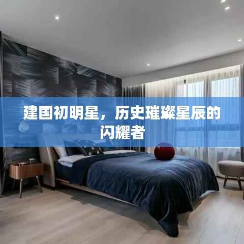 建国初明星，历史璀璨星辰的闪耀者